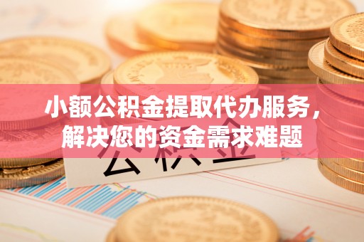 灵丘小额公积金提取代办服务，解决您的资金需求难题