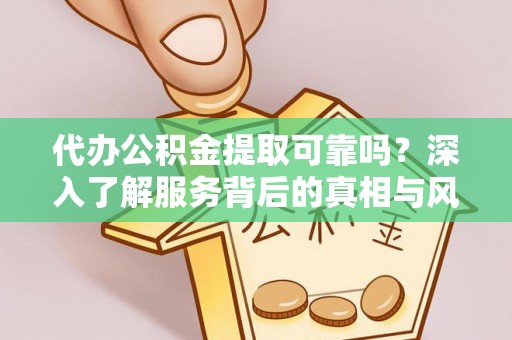 灵丘代办公积金提取可靠吗？深入了解服务背后的真相与风险