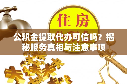灵丘公积金提取代办可信吗？揭秘服务真相与注意事项