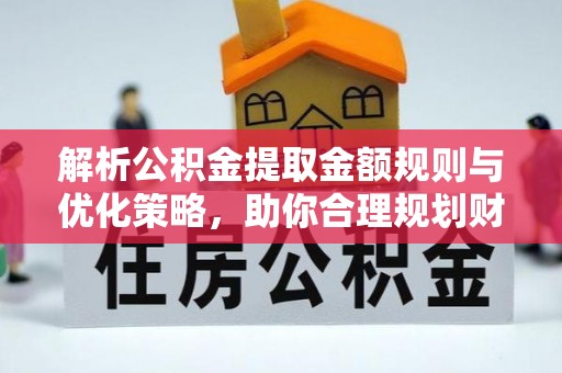 灵丘解析公积金提取金额规则与优化策略，助你合理规划财务未来