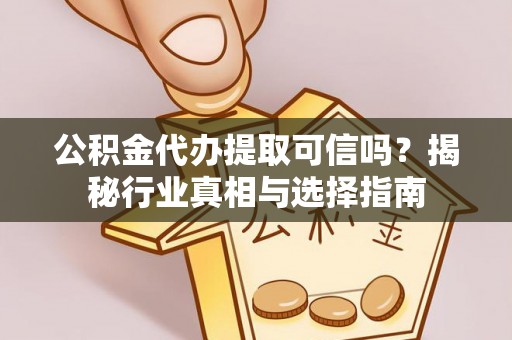 灵丘公积金代办提取可信吗？揭秘行业真相与选择指南