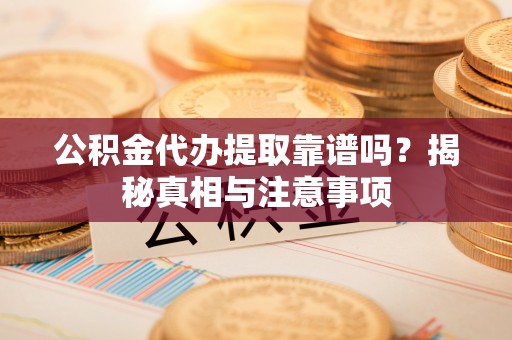 灵丘公积金代办提取靠谱吗？揭秘真相与注意事项