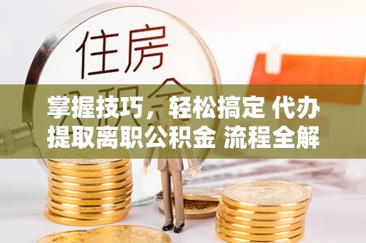 灵丘掌握技巧，轻松搞定 代办提取离职公积金 流程全解析
