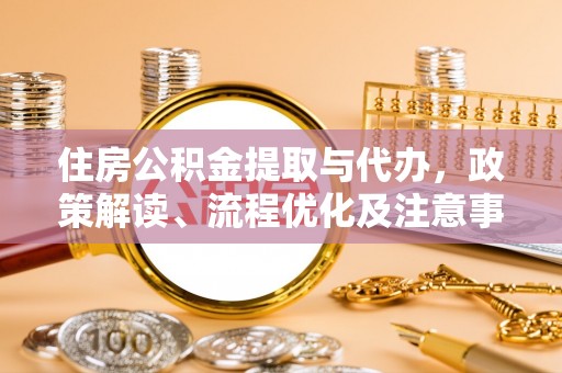 灵丘住房公积金提取与代办，政策解读、流程优化及注意事项