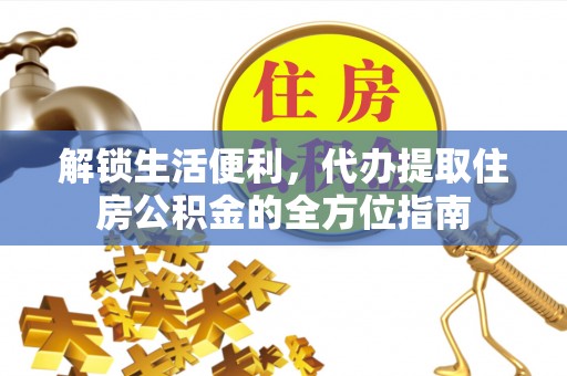 灵丘解锁生活便利，代办提取住房公积金的全方位指南