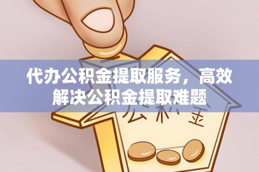 灵丘代办公积金提取服务，高效解决公积金提取难题