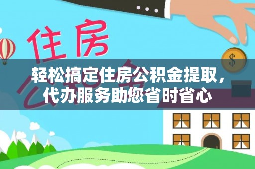 灵丘轻松搞定住房公积金提取，代办服务助您省时省心