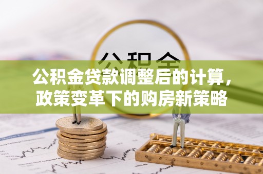 灵丘公积金贷款调整后的计算，政策变革下的购房新策略