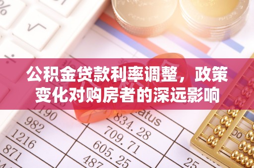 灵丘公积金贷款利率调整，政策变化对购房者的深远影响