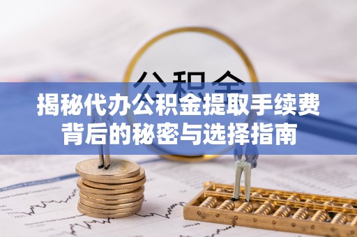 灵丘揭秘代办公积金提取手续费背后的秘密与选择指南