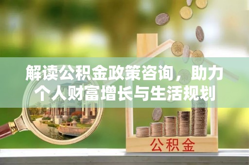 灵丘解读公积金政策咨询，助力个人财富增长与生活规划
