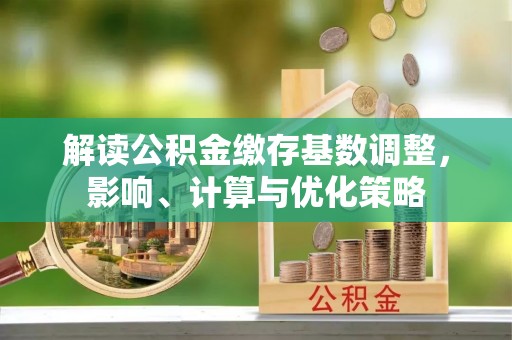 灵丘解读公积金缴存基数调整，影响、计算与优化策略