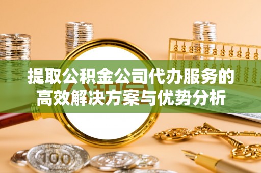 灵丘提取公积金公司代办服务的高效解决方案与优势分析
