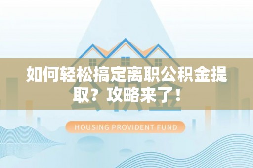 灵丘如何轻松搞定离职公积金提取？攻略来了！