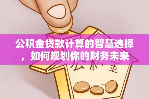 灵丘公积金贷款计算的智慧选择，如何规划你的财务未来