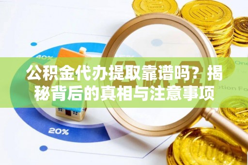 灵丘公积金代办提取靠谱吗？揭秘背后的真相与注意事项