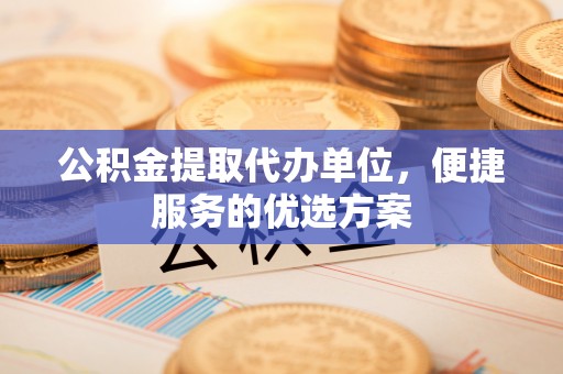 灵丘公积金提取代办单位，便捷服务的优选方案