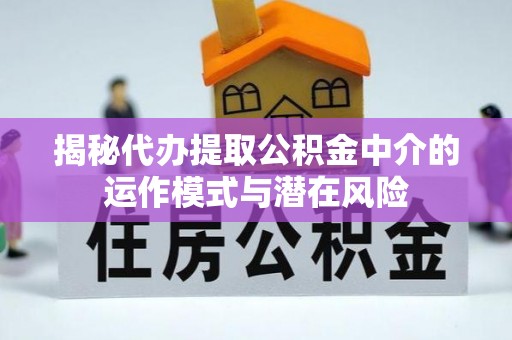 灵丘揭秘代办提取公积金中介的运作模式与潜在风险