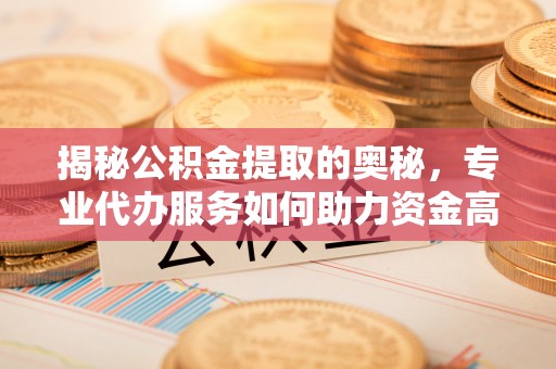 灵丘揭秘公积金提取的奥秘，专业代办服务如何助力资金高效管理