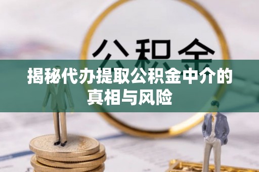 灵丘揭秘代办提取公积金中介的真相与风险