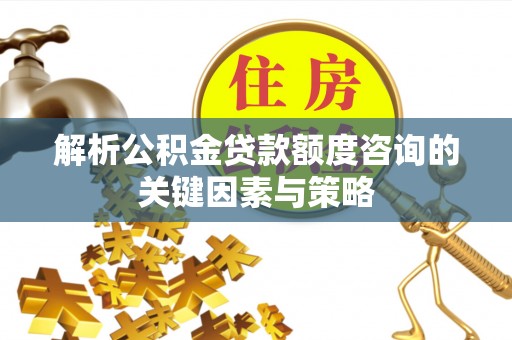 灵丘解析公积金贷款额度咨询的关键因素与策略