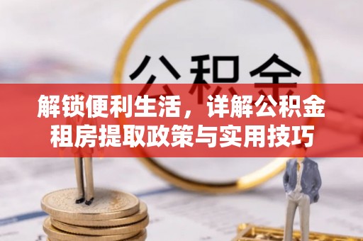 灵丘解锁便利生活，详解公积金租房提取政策与实用技巧