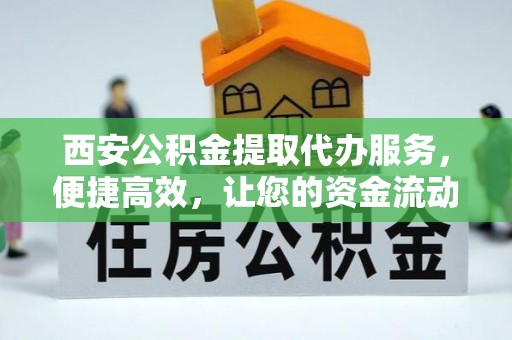 灵丘西安公积金提取代办服务，便捷高效，让您的资金流动更灵活