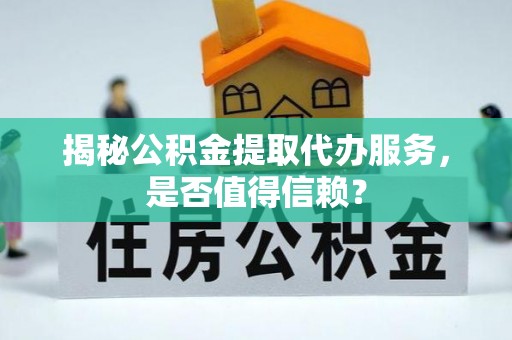 灵丘揭秘公积金提取代办服务，是否值得信赖？