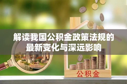 灵丘解读我国公积金政策法规的最新变化与深远影响