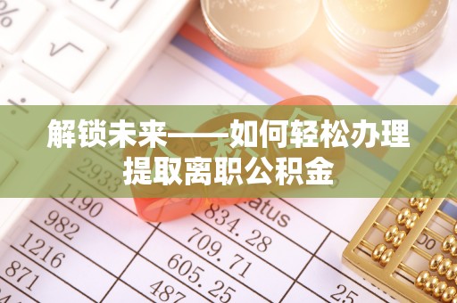 灵丘解锁未来——如何轻松办理提取离职公积金