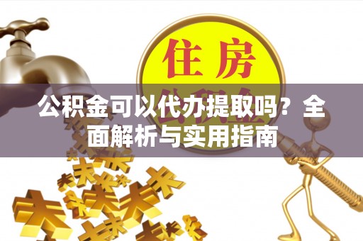 灵丘公积金可以代办提取吗？全面解析与实用指南