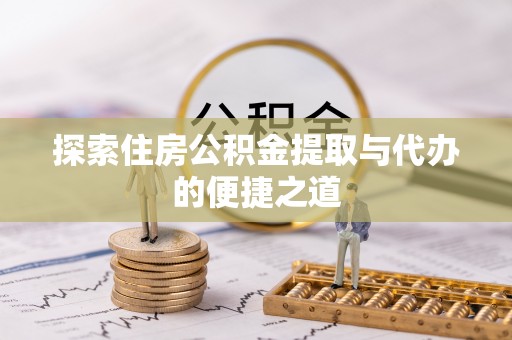 灵丘探索住房公积金提取与代办的便捷之道
