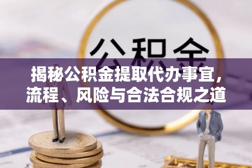 灵丘揭秘公积金提取代办事宜，流程、风险与合法合规之道