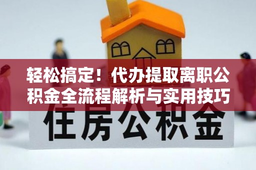 灵丘轻松搞定！代办提取离职公积金全流程解析与实用技巧