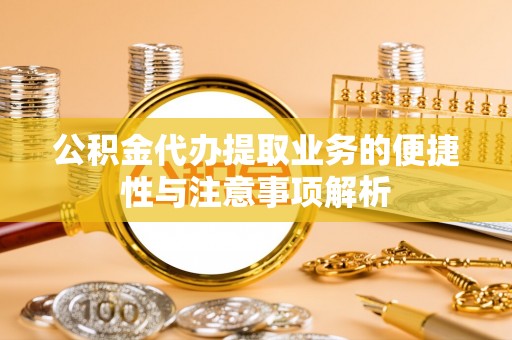 灵丘公积金代办提取业务的便捷性与注意事项解析
