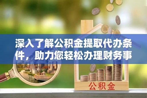 灵丘深入了解公积金提取代办条件，助力您轻松办理财务事务