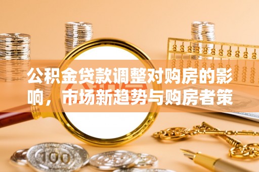 灵丘公积金贷款调整对购房的影响，市场新趋势与购房者策略