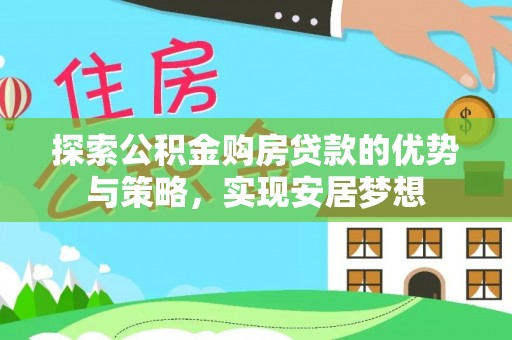 灵丘探索公积金购房贷款的优势与策略，实现安居梦想