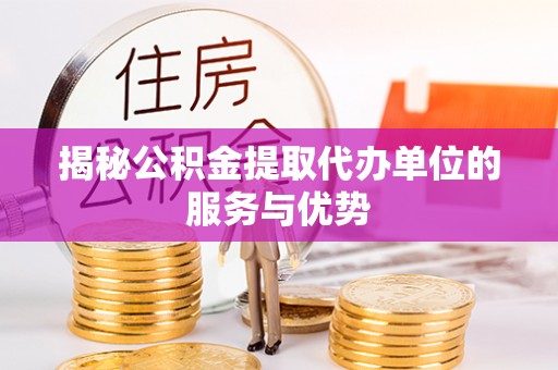 灵丘揭秘公积金提取代办单位的服务与优势