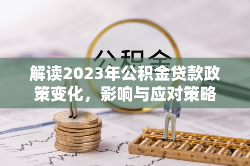 灵丘解读2023年公积金贷款政策变化，影响与应对策略