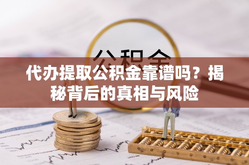 灵丘代办提取公积金靠谱吗？揭秘背后的真相与风险