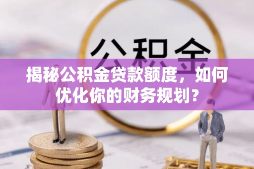 灵丘揭秘公积金贷款额度，如何优化你的财务规划？