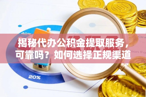 灵丘揭秘代办公积金提取服务，可靠吗？如何选择正规渠道？