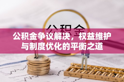 灵丘公积金争议解决，权益维护与制度优化的平衡之道