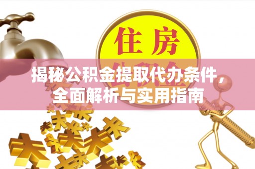 灵丘揭秘公积金提取代办条件，全面解析与实用指南