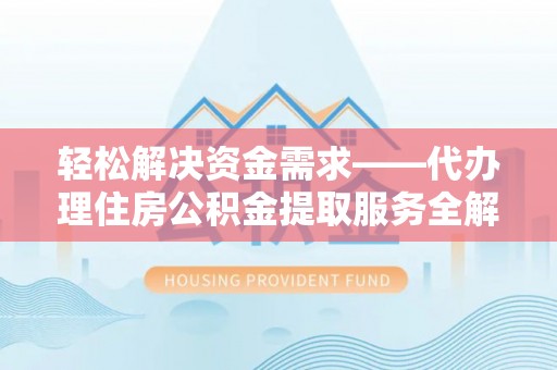 灵丘轻松解决资金需求——代办理住房公积金提取服务全解析