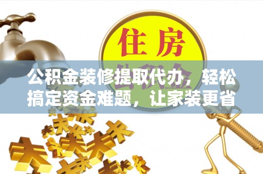 灵丘公积金装修提取代办，轻松搞定资金难题，让家装更省心