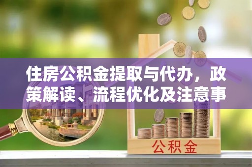 灵丘住房公积金提取与代办，政策解读、流程优化及注意事项