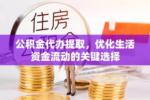 灵丘公积金代办提取，优化生活资金流动的关键选择