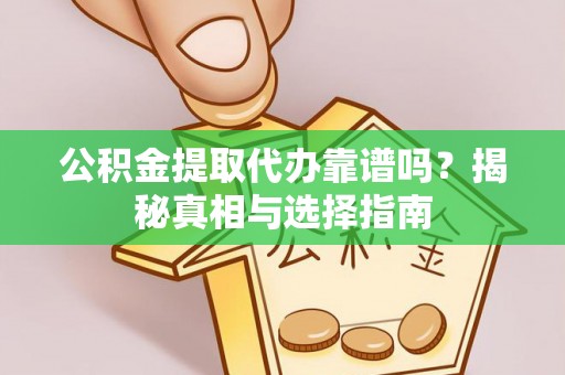 灵丘公积金提取代办靠谱吗？揭秘真相与选择指南
